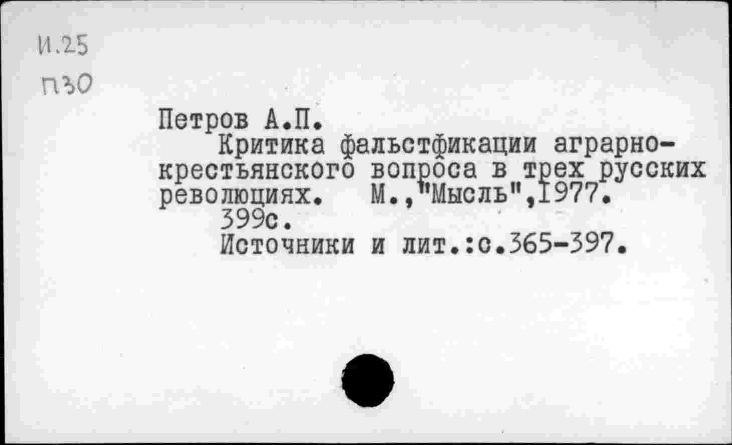 ﻿И.25
П50
Петров А.П.
Критика фальстфикации аграрнокрестьянского вопроса в трех русских революциях. М.,’’Мысль",1977.
399с.
Источники и лит. :с.365-397.